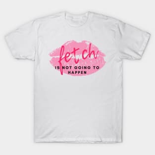 Stop trying to make "Fetch" happen! T-Shirt